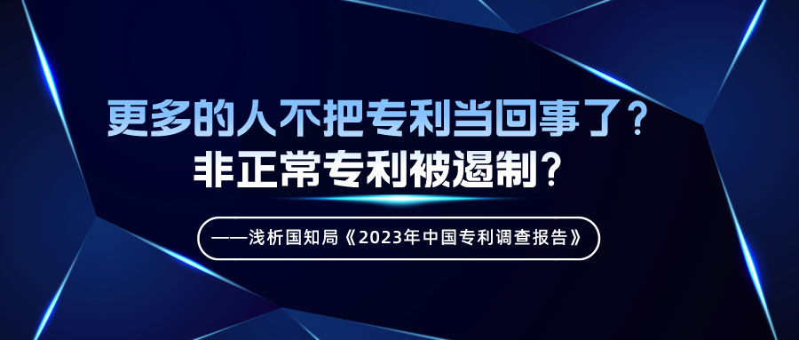 更多的人不把专利当回事了？非正常专利被遏制？——浅析国知局《2023年中国专利调查报告》