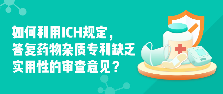 如何利用ICH规定，答复药物杂质专利缺乏实用性的审查意见？