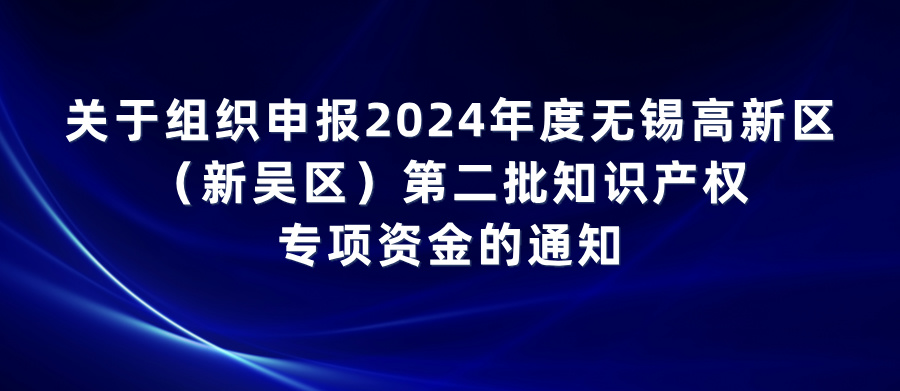 关于组织申报2024年度无锡高新区（新吴区）第二批知识产权专项资金的通知
